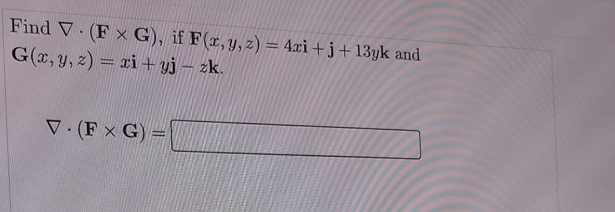 Find V. (Fx G), if F(x, y, z) = 4xi +j+13yk and
G(x, y, z) = xi + yj – zk.
V. (Fx G) =