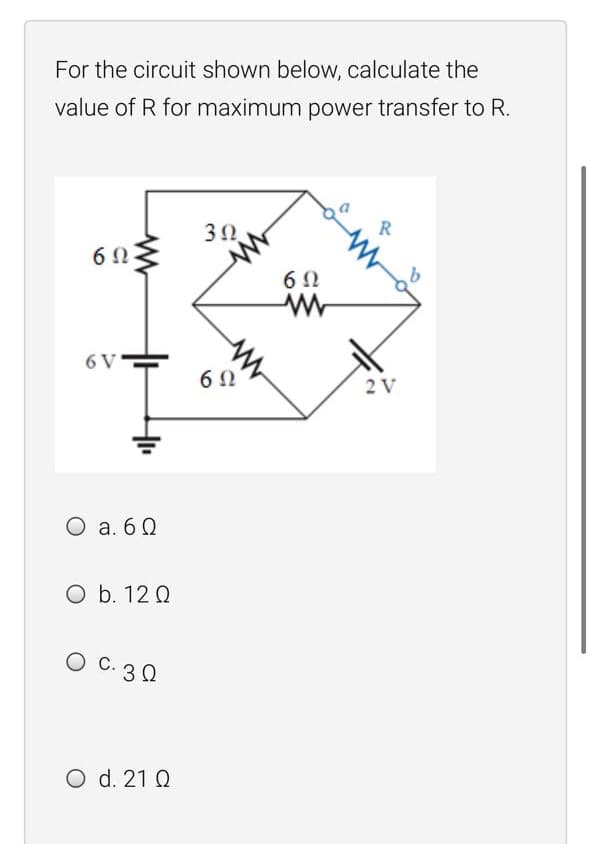 For the circuit shown below, calculate the
value of R for maximum power transfer to R.
30
6Ω.
6 V
6 0
2 V
O a. 6 0
O b. 12 Q
O C. 3 0
O d. 21 Q
