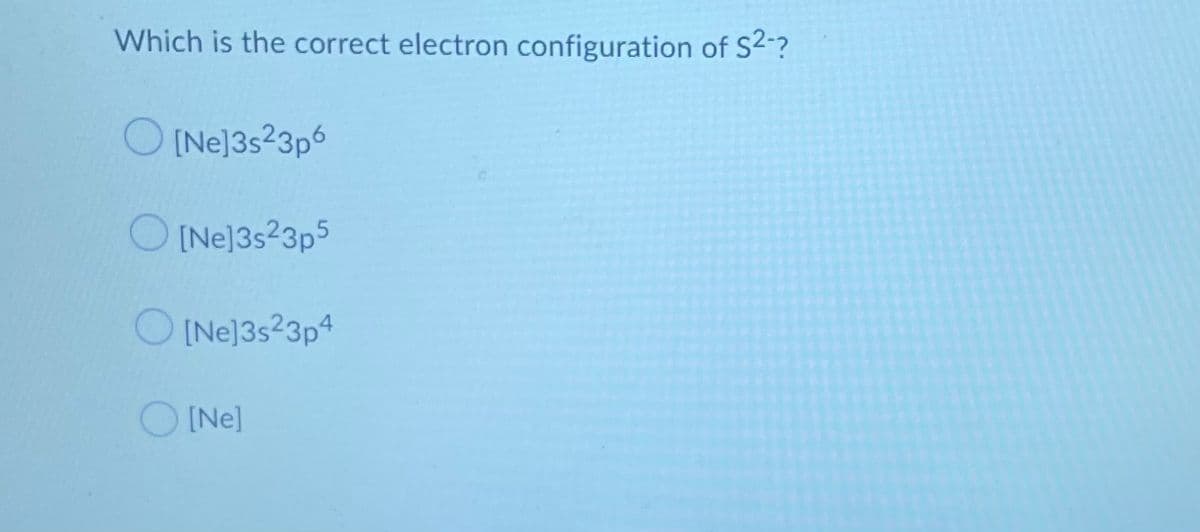 Which is the correct electron configuration of S2-?
O INe]3s23p6
O INe]3s23p5
O INe]3s23p4
O INe]
