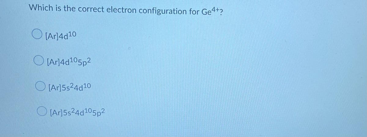 Which is the correct electron configuration for Ge4t?
U (Ar]4d10
O Arl4d105p2
O (Ar]5s24d10
(Ar]5s24d105p2

