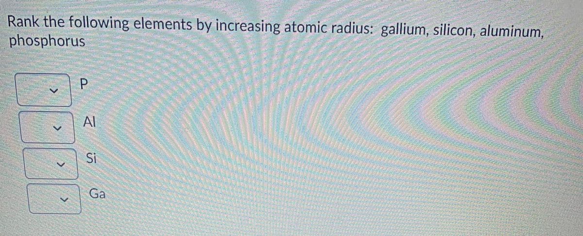 Rank the following elements by increasing atomic radius: gallium, silicon, aluminum,
phosphorus
Al
Si
Ga
P.
