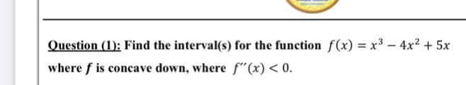Question (1): Find the interval(s) for the function f(x) = x3-4x2 + 5x
where f is concave down, where f"(x) < 0.
