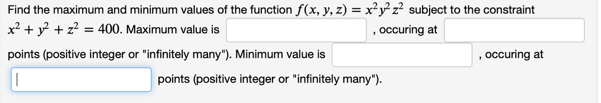 Find the maximum and minimum values of the function f(x, y, z) = x²y z? subject to the constraint
x² + y? + z?
400. Maximum value is
occuring at
points (positive integer or "infinitely many"). Minimum value is
occuring at
|
points (positive integer or "infinitely many").
