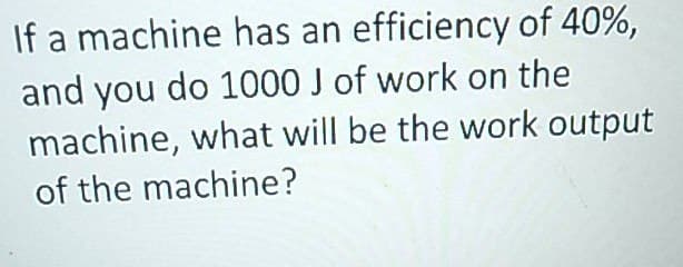 If a machine has an efficiency of 40%,
and you do 1000 J of work on the
machine, what will be the work output
of the machine?