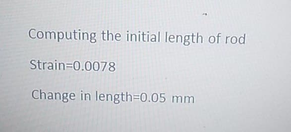 Computing the initial length of rod
Strain-0.0078
Change in length=0.05 mm
