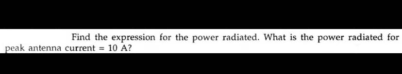 Find the expression for the power radiated. What is the power radiated for
peak antenna current
10 A?
