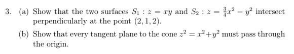 3. (a) Show that the two surfaces S1 : z = ry and S2 : z = r? – y² intersect
perpendicularly at the point (2, 1, 2).
(b) Show that every tangent plane to the cone z² = x²+y² must pass through
the origin.
