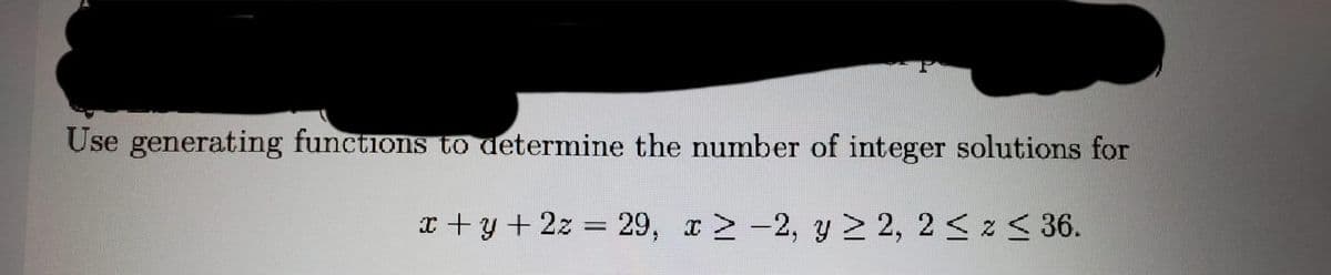 Use generating functions to determine the number of integer solutions for
x +y+ 2z = 29, x 2-2, y 2 2, 2 < z < 36.
%3D
