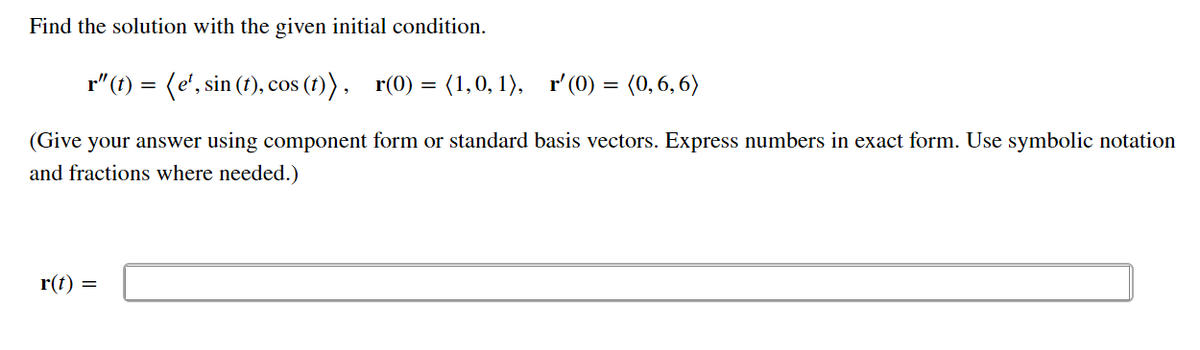 Find the solution with the given initial condition.
r"(1) = (e', sin (t), cos (1)), r(0) = (1,0, 1), r'(0) = (0, 6, 6)
(Give your answer using component form or standard basis vectors. Express numbers in exact form. Use symbolic notation
and fractions where needed.)
r(t) =
