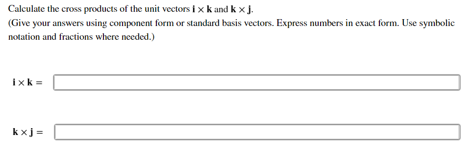 Calculate the cross products of the unit vectors i × k and k ×j.
(Give your answers using component form or standard basis vectors. Express numbers in exact form. Use symbolic
notation and fractions where needed.)
ixk =
kxj =
