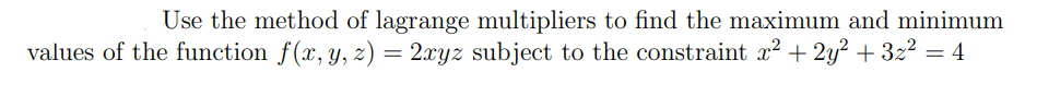 Use the method of lagrange multipliers to find the maximum and minimum
values of the function f(x, y, z) = 2xyz subject to the constraint x² + 2y? + 3z2 = 4
%3D
