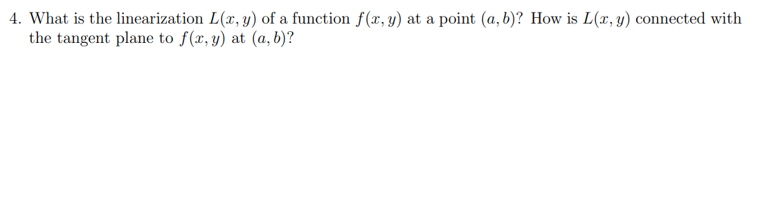 4. What is the linearization L(x, y) of a function f(x, y) at a point (a, b)? How is L(x, y) connected with
the tangent plane to f(x, y) at (a, b)?
