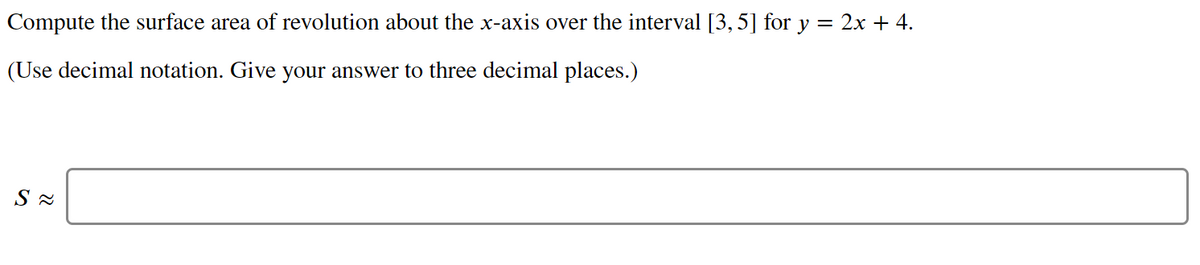 Compute the surface area of revolution about the x-axis over the interval [3,5] for y = 2x + 4.
(Use decimal notation. Give your answer to three decimal places.)
