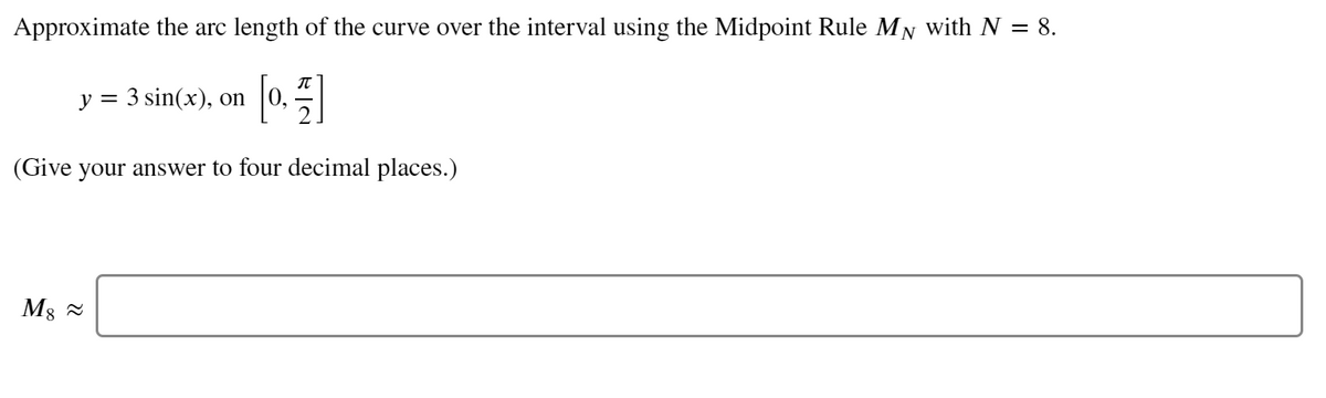 Approximate the arc length of the curve over the interval using the Midpoint Rule MN with N = 8.
IT
y = 3 sin(x), on |0,
(Give your answer to four decimal places.)
