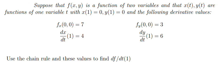 Suppose that f (x, y) is a function of two variables and that x(t), y(t) are
functions of one variable t with x(1) = 0, y(1) = 0 and the following derivative values:
fy(0,0) = 3
dy
f#(0, 0) = 7
dx
(1) = 4
dt
(1) = 6
dt
Use the chain rule and these values to find df /dt(1)

