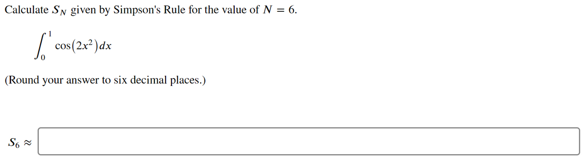 Calculate SN given by Simpson's Rule for the value of N = 6.
cos (2x? )dx
(Round your answer to six decimal places.)
S6 =
