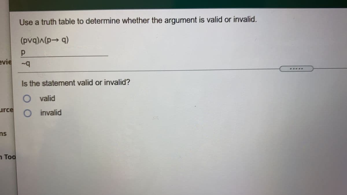 Use a truth table to determine whether the argument is valid or invalid.
(pvq)
evie
Is the statement valid or invalid?
O valid
urce
O invalid
FA
ns
n Too
