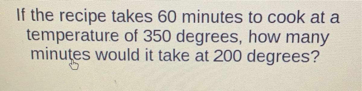 If the recipe takes 60 minutes to cook at a
temperature of 350 degrees, how many
minutes would it take at 200 degrees?