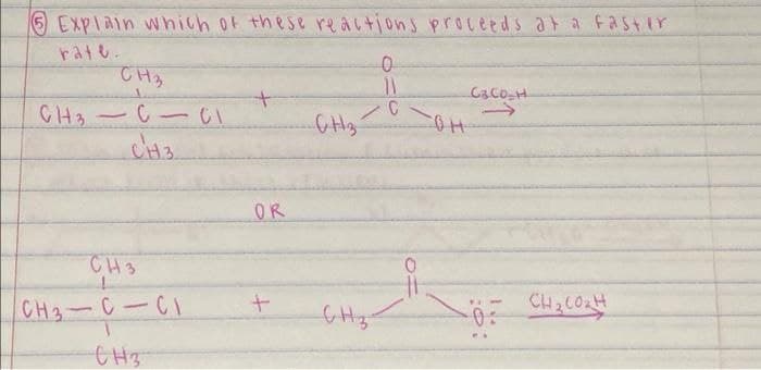 5 Explain which of these reactions proceeds at a faster
rate.
CH3
CH₂
C1C1
-
CH3
CH3
L
CH3-C-CI
CH3
+
OR
+
GHz
-
GHz-
0
11
C
он
C&CO₂H
Đi
CH3COLH