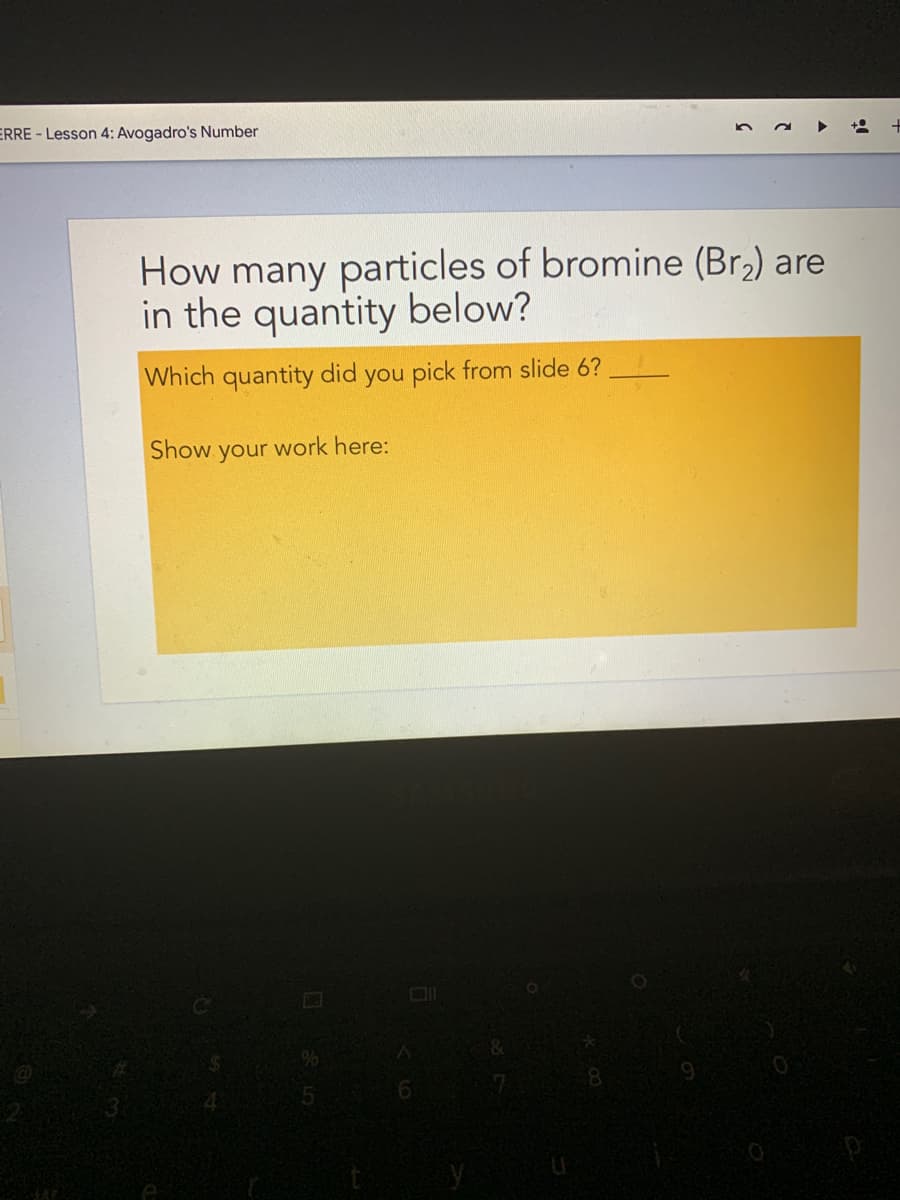 ERRE - Lesson 4: Avogadro's Number
How many particles of bromine (Br,) are
in the quantity below?
Which quantity did you pick from slide 6?
Show your work here:
