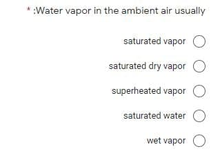 * :Water vapor in the ambient air usually
saturated vapor O
saturated dry vapor O
superheated vapor O
saturated water O
wet vapor O
