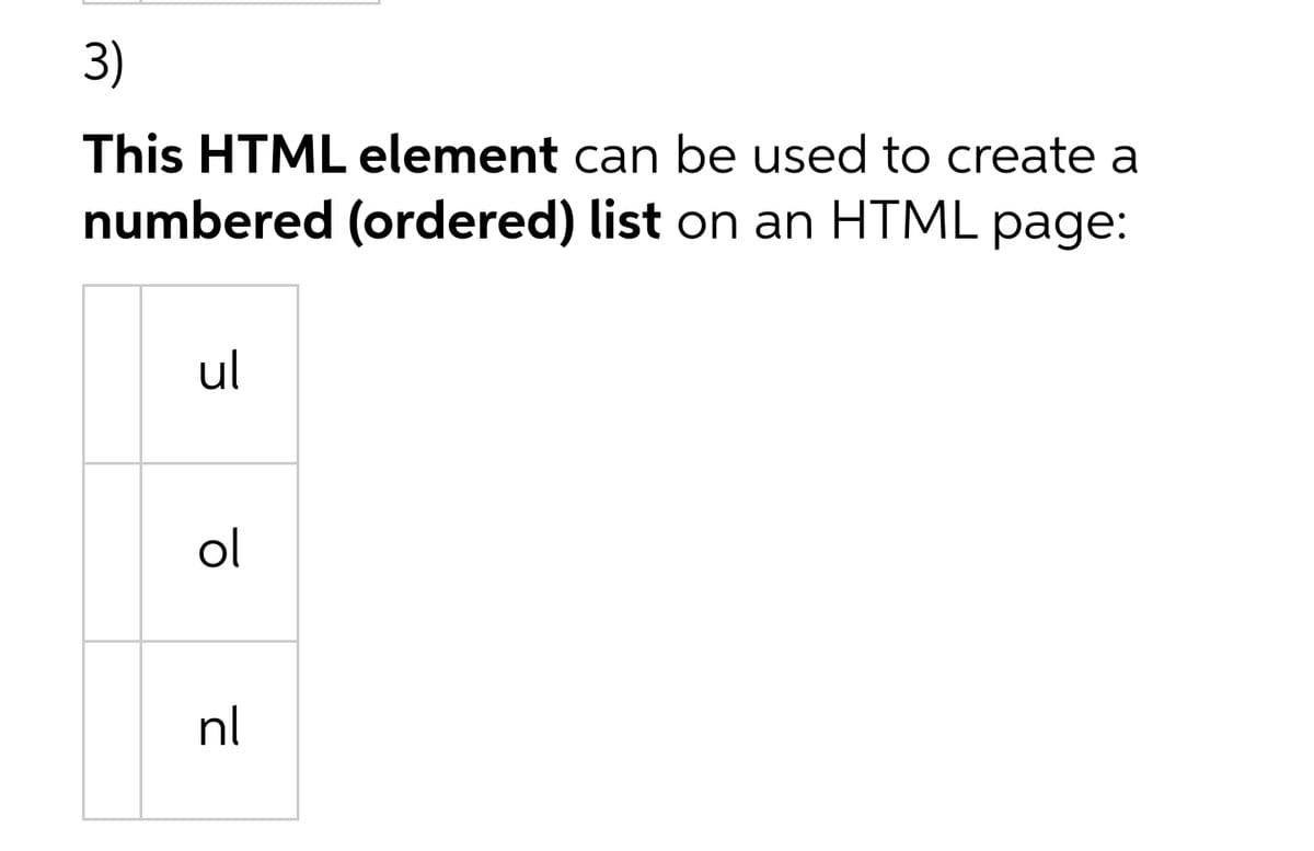 3)
This HTML element can be used to create a
numbered (ordered) list on an HTML page:
ul
ol
nl

