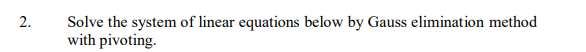 Solve the system of linear equations below by Gauss elimination method
with pivoting.
2.
