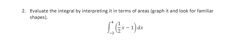 2. Evaluate the integral by interpreting it in terms of areas (graph it and look for familiar
shapes).
dx
