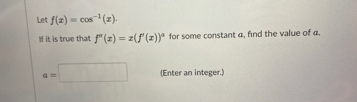 Let f(x) = cos(x).
%3D
If it is true that f"(x) = x(f'(x))ª for some constant a, find the value of a.
a =
(Enter an integer.)
