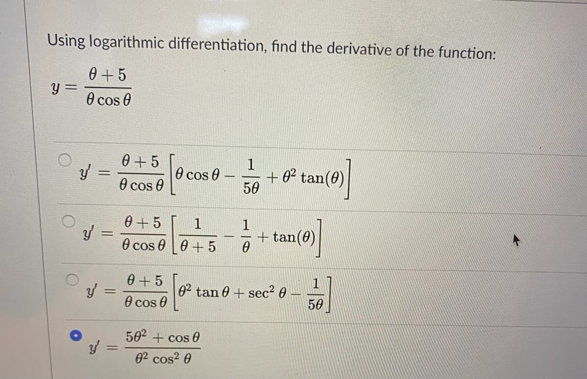 Using logarithmic differentiation, find the derivative of the function:
0 + 5
0 cos 0
0 +5
1
+ 0² tan(0)
50
O cos 0 –
0 cos 0
0 +5
0 + 5
1
1
+ tan(0)
0 cos
0 +5
O cos e
1
02 tan 0 + sec² 0
50
502 + cos 6
02 cos? 0
