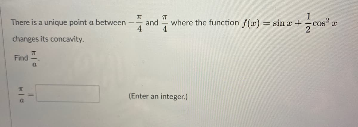 There is a unique point a between
and
where the function f(x) = sin x +
cos? x
|
changes its concavity.
Find
a
(Enter an integer.)
