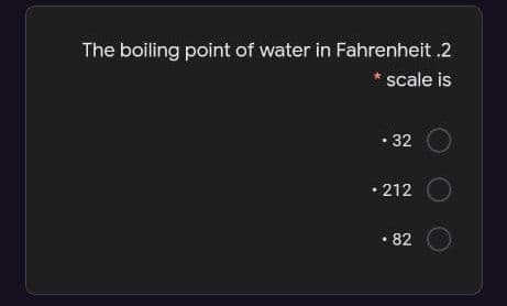 The boiling point of water in Fahrenheit .2
* scale is
• 32
• 212
• 82

