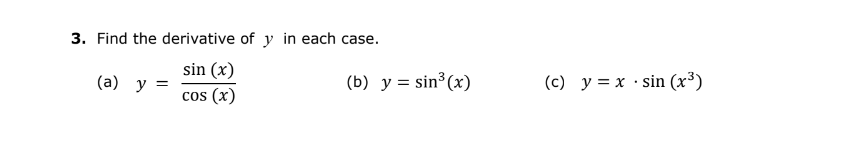 3. Find the derivative of y in each case.
sin (x)
cos (x)
(a) y =
(b) y = sin³ (x)
(c) y = x sin (x³)