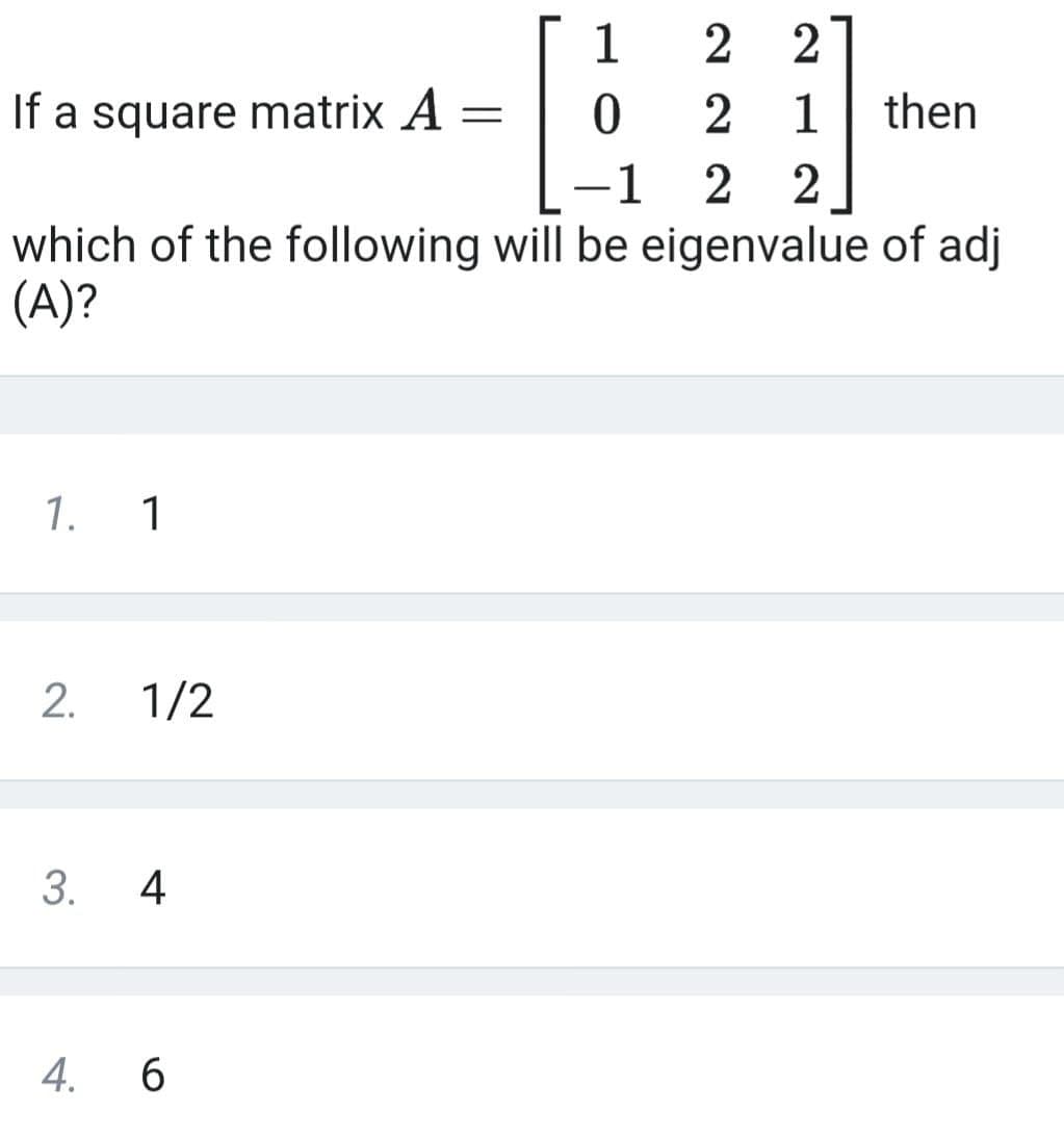 2 2
If a square matrix A
=
2
1
then
-1
2
2
-
which of the following will be eigenvalue of adj
(A)?
1
0
1. 1
2. 1/2
3. 4
4. 6