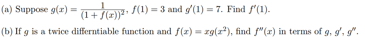 (a) Suppose g(x) = fe f(1) = 3 and g'(1) = 7. Find f'(1).
(1+ j
f (x)) *
(b) If g is a twice differntiable function and f(x) = xg(x²), find f"(x) in terms of g, g', g".

