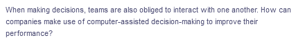 When making decisions, teams are also obliged to interact with one another. How can
companies make use of computer-assisted decision-making to improve their
performance?
