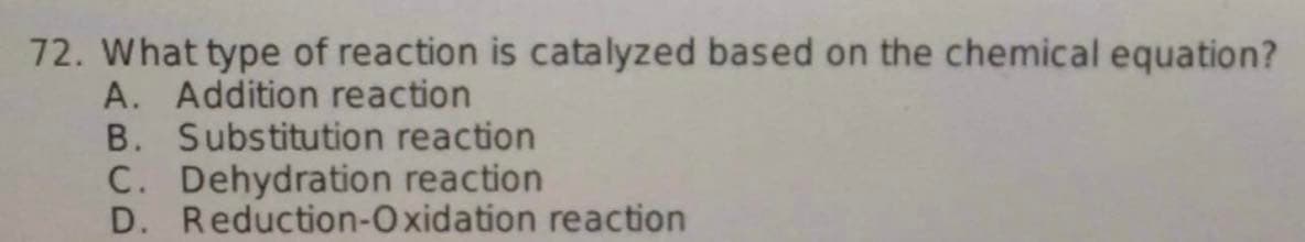 72. What type of reaction is catalyzed based on the chemical equation?
A. Addition reaction
B. Substitution reaction
C. Dehydration reaction
D. Reduction-Oxidation reaction