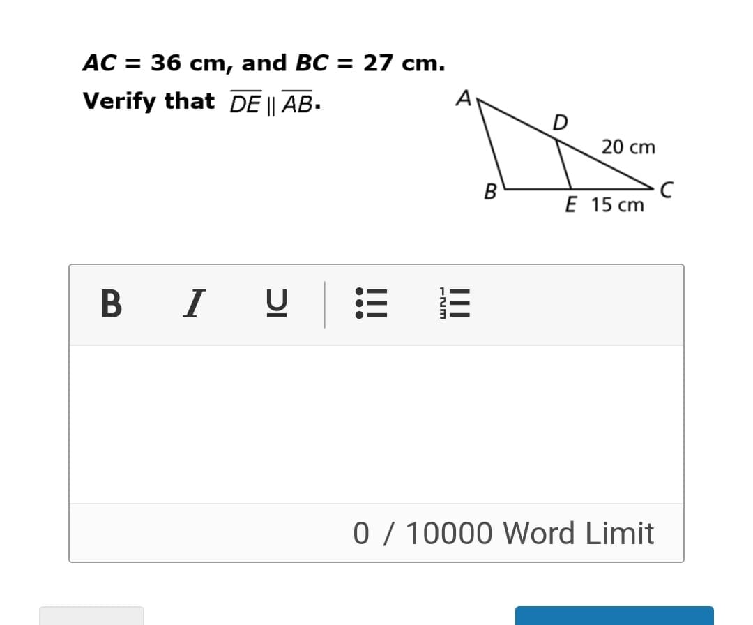 AC = 36 cm, and BC = 27 cm.
A
Verify that DE || AB.
D
20 cm
В
E 15 cm
B I U
0 / 10000 Word Limit
II
II
