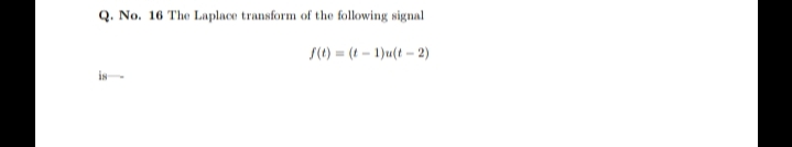 Q. No. 16 The Laplace transform of the following signal
S() = (t – 1)u(t – 2)
