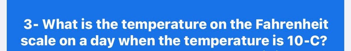 3- What is the temperature on the Fahrenheit
scale on a day when the temperature is 10-C?
