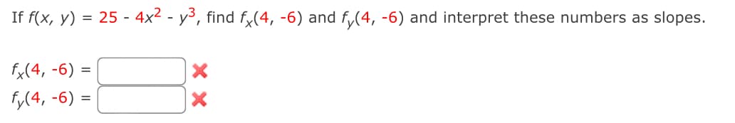 If f(x, y) = 25 - 4x² - y³, find f×(4, -6) and fy(4, -6) and interpret these numbers as slopes.
fx(4, -6) =
fy(4, -6) =