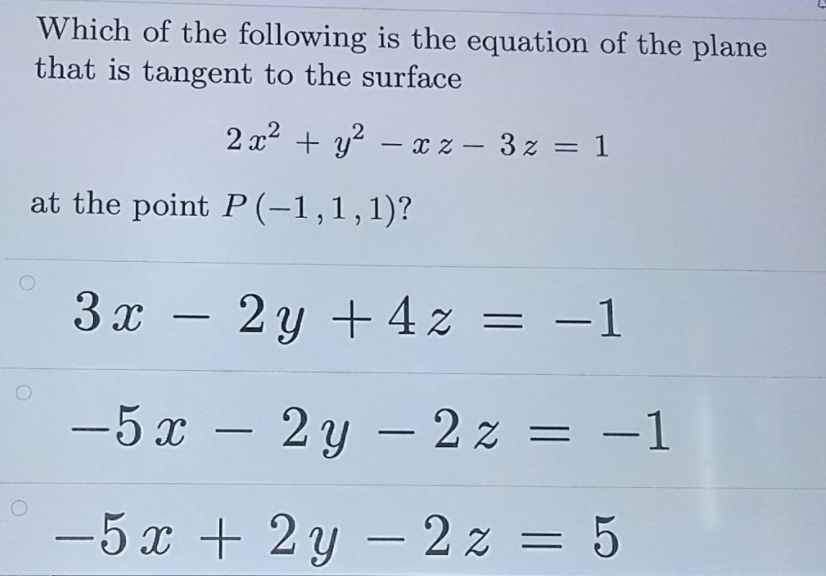 Which of the following is the equation of the plane
that is tangent to the surface
2
x² + y? – x z – 3 z = 1
-
-
at the point P (-1,1,1)?
3 x – 2y +4z = -1
-5 x – 2 y – 2 z = -1
= -1
|
-5 x + 2 y - 2 z = 5
=D5
