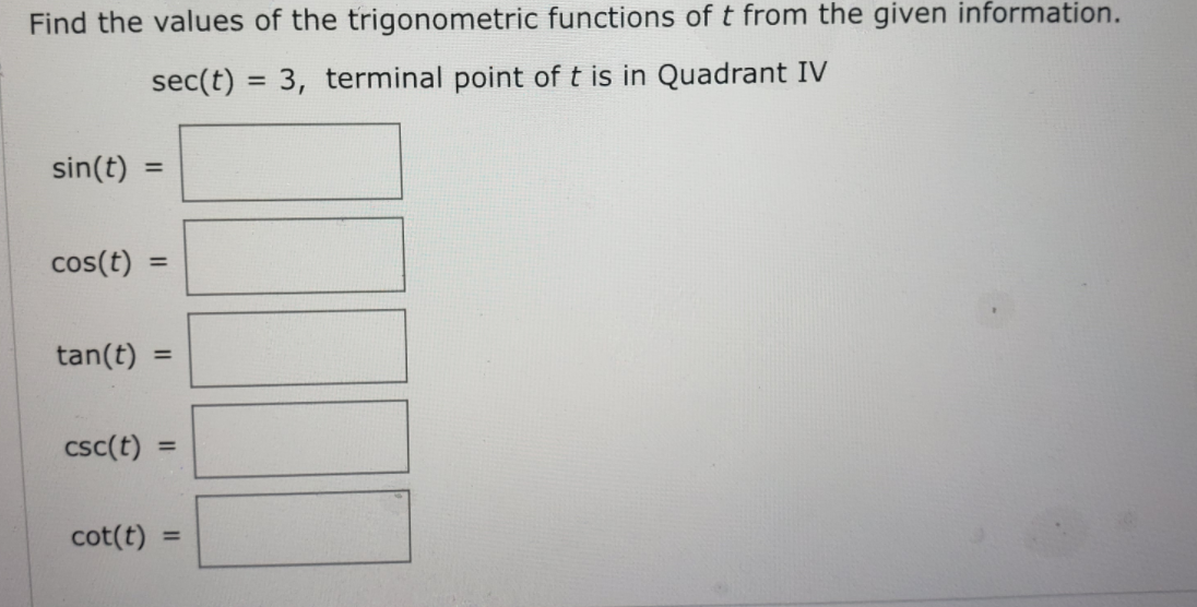 Find the values of the trigonometric functions of t from the given information.
sec(t) = 3, terminal point of t is in Quadrant IV
%3D
sin(t)
%3D
cos(t)
%3D
tan(t) =
%3D
csc(t)
%3D
cot(t)
%3D
