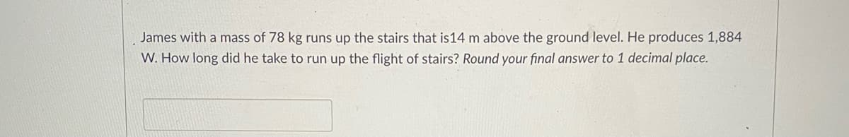 James with a mass of 78 kg runs up the stairs that is14 m above the ground level. He produces 1,884
W. How long did he take to run up the flight of stairs? Round your final answer to 1 decimal place.

