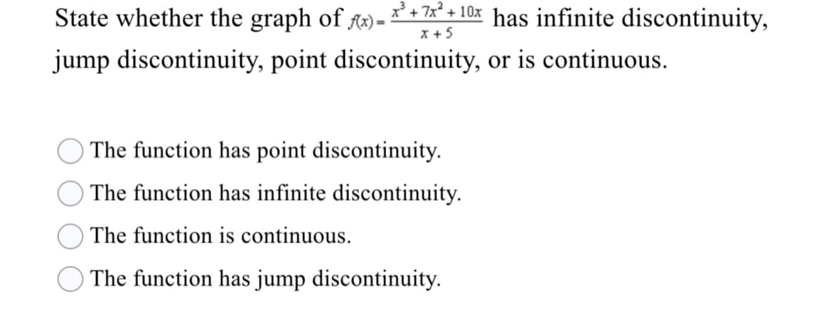 State whether the graph of Ax) =
x² + 7x² + 10x has infinite discontinuity,
x +5
jump discontinuity, point discontinuity, or is continuous.
The function has point discontinuity.
The function has infinite discontinuity.
The function is continuous.
The function has jump discontinuity.
