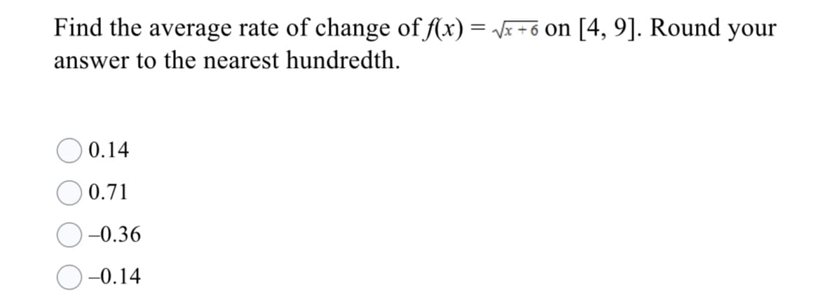 Find the average rate of change of f(x) = \x+6 on [4, 9]. Round your
answer to the nearest hundredth.
O 0.14
) 0.71
-0.36
O -0.14
