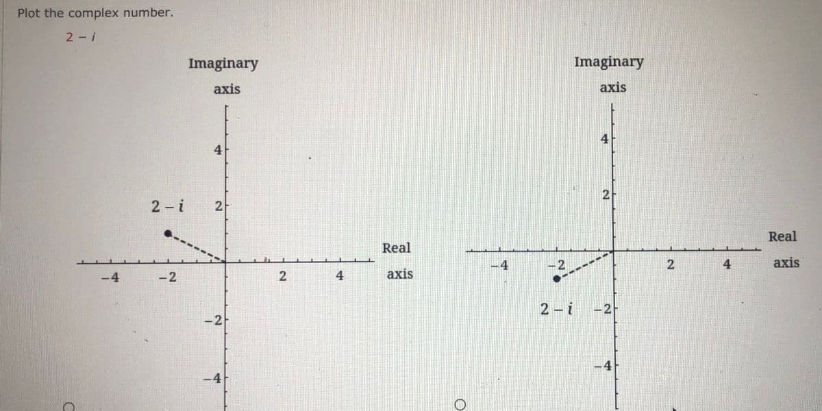 Plot the complex number.
2 i
Imaginary
Imaginary
axis
axis
4
4
2 -i
Real
Real
-4
-2
4
axis
-4
-2
4
axis
2 i
-2F
-2
-4-
-4
2.
2.
2.
2.
