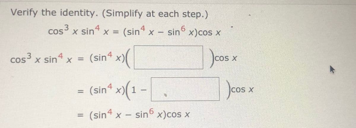 Verify the identity. (Simplify at each step.)
4
x sin x = (sint x- sin
x)cos x
COS
cos³ x sin4 x = (sin4 x)
3.
COS
Jcos x
|COS X
(sin“ x)(1 –
Jcos x
COS X
%3D
4
(sin“ x - sin x)cos x
