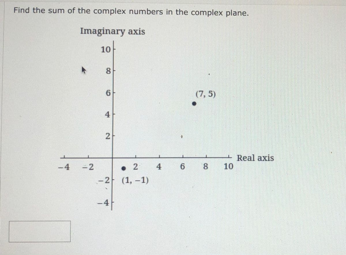 Find the sum of the complex numbers in the complex plane.
Imaginary axis
10
8
6
(7,5)
4
2
Real axis
10
-4
-2
• 2
4
6.
-2 (1,-1)
-4
CO
