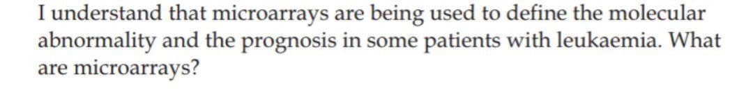 I understand that microarrays are being used to define the molecular
abnormality and the prognosis in some patients with leukaemia. What
are microarrays?
